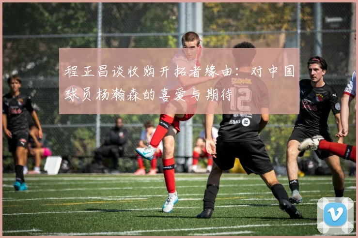 程正昌谈收购开拓者缘由：对中国球员杨瀚森的喜爱与期待