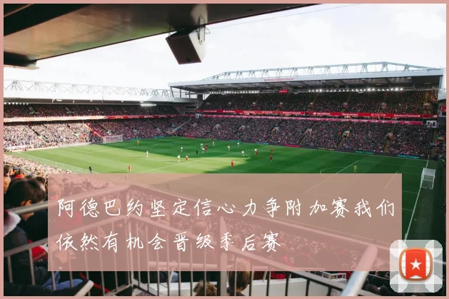 阿德巴约坚定信心力争附加赛我们依然有机会晋级季后赛