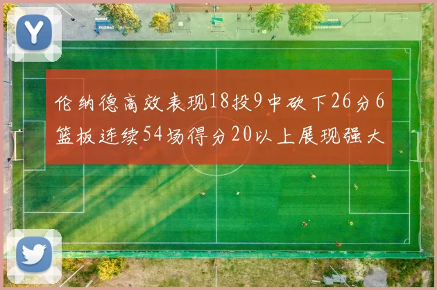 伦纳德高效表现18投9中砍下26分6篮板连续54场得分20以上展现强大实力