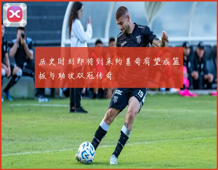 历史时刻即将到来约基奇有望成篮板与助攻双冠传奇
