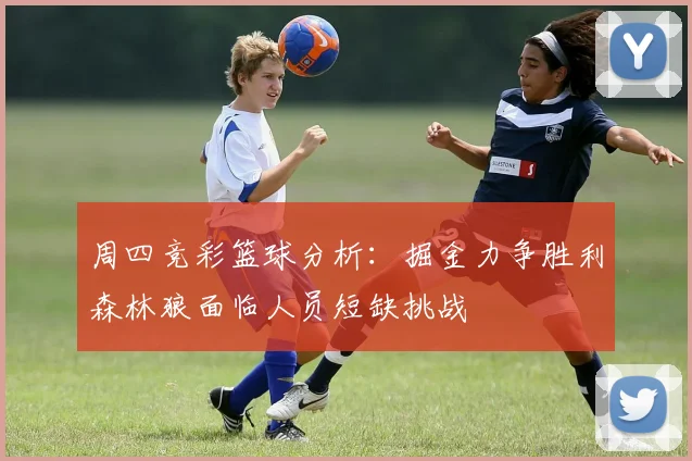 周四竞彩篮球分析：掘金力争胜利森林狼面临人员短缺挑战