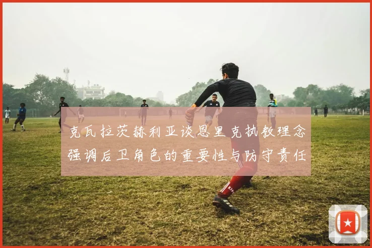 克瓦拉茨赫利亚谈恩里克执教理念强调后卫角色的重要性与防守责任