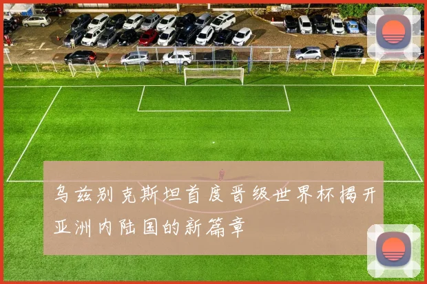 乌兹别克斯坦首度晋级世界杯揭开亚洲内陆国的新篇章