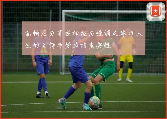 孔帕尼分享逆转经历强调足球与人生的坚持与努力的重要性