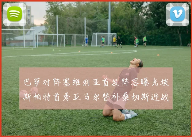 巴萨对阵塞维利亚首发阵容曝光埃斯帕特首秀亚马尔替补桑切斯迎战旧主