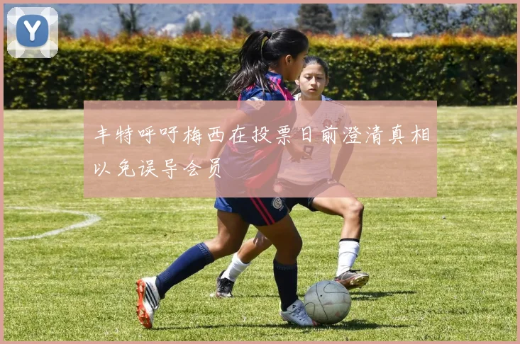 丰特呼吁梅西在投票日前澄清真相以免误导会员