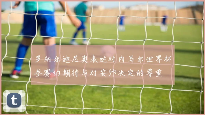罗纳尔迪尼奥表达对内马尔世界杯参赛的期待与对安帅决定的尊重