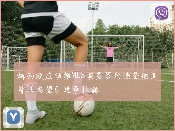 梅西效应助推MLS明星签约热圣地亚哥FC渴望引进萨拉赫
